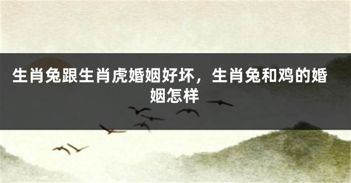 生肖兔跟生肖虎婚姻好坏，生肖兔和鸡的婚姻怎样