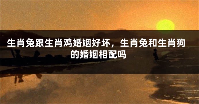 生肖兔跟生肖鸡婚姻好坏，生肖兔和生肖狗的婚姻相配吗