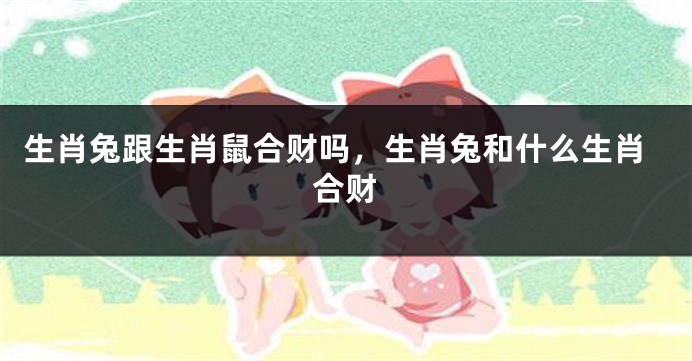 生肖兔跟生肖鼠合财吗，生肖兔和什么生肖合财