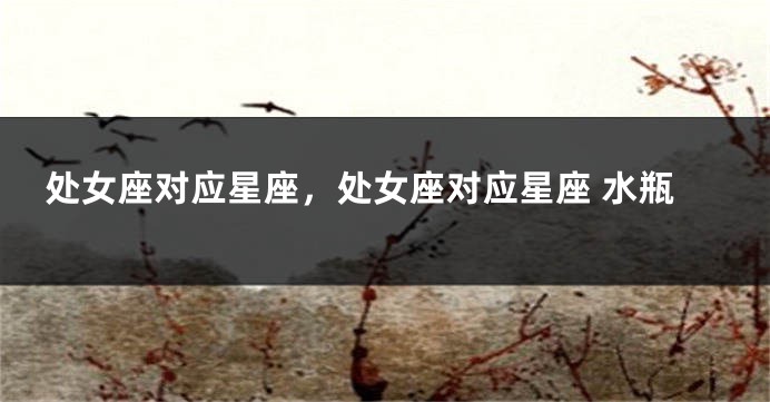 处女座对应星座，处女座对应星座 水瓶