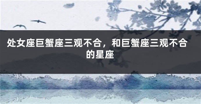 处女座巨蟹座三观不合，和巨蟹座三观不合的星座