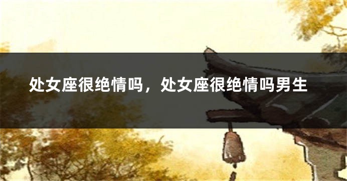 处女座很绝情吗，处女座很绝情吗男生