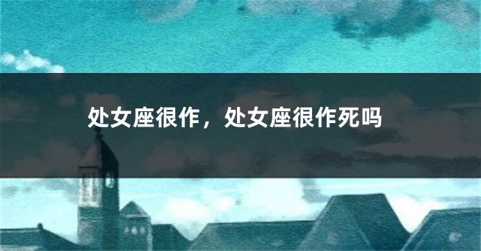 处女座很作，处女座很作死吗