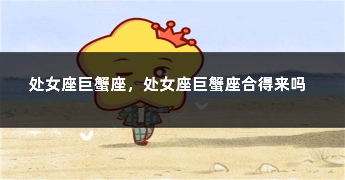 处女座巨蟹座，处女座巨蟹座合得来吗