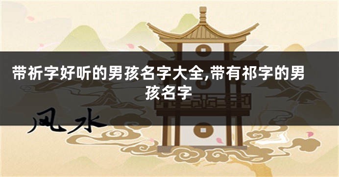 带祈字好听的男孩名字大全,带有祁字的男孩名字