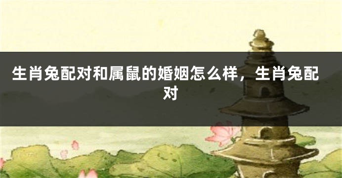 生肖兔配对和属鼠的婚姻怎么样，生肖兔配对