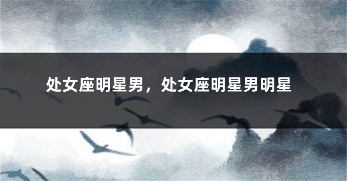 处女座明星男，处女座明星男明星
