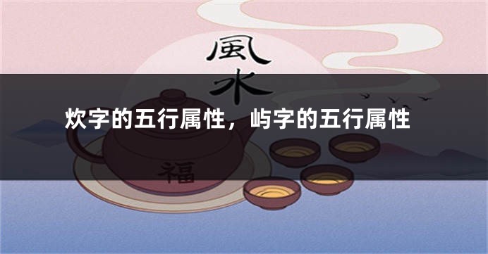 炊字的五行属性，屿字的五行属性