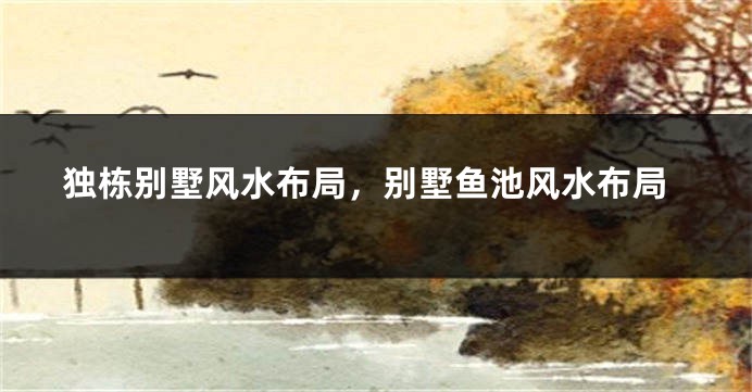 独栋别墅风水布局，别墅鱼池风水布局