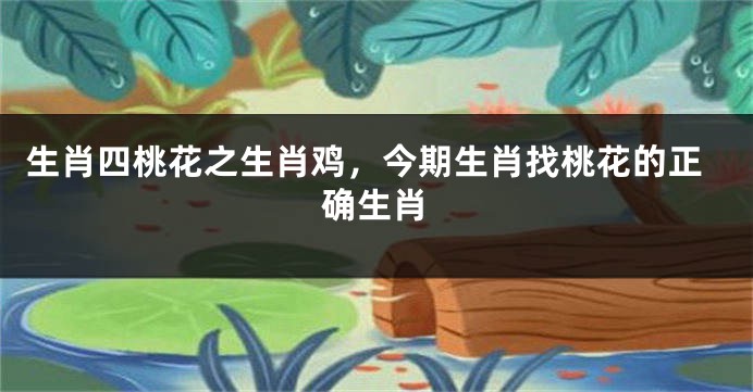 生肖四桃花之生肖鸡，今期生肖找桃花的正确生肖