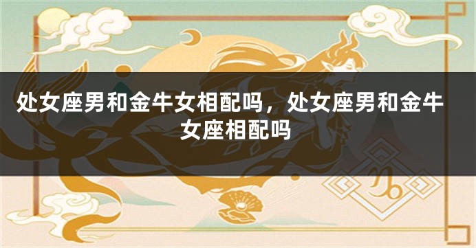 处女座男和金牛女相配吗，处女座男和金牛女座相配吗
