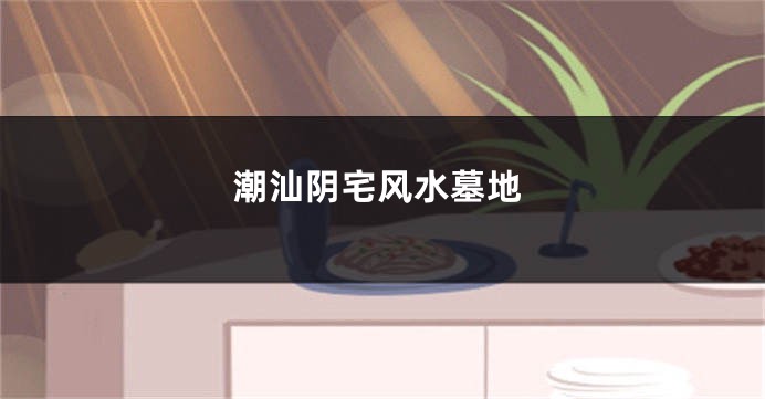 潮汕阴宅风水墓地