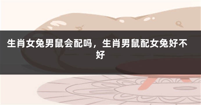 生肖女兔男鼠会配吗，生肖男鼠配女兔好不好
