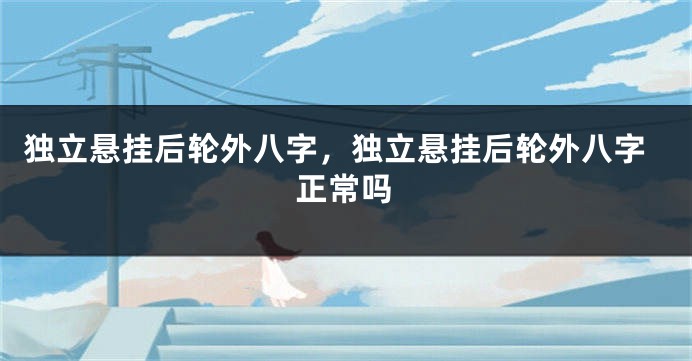 独立悬挂后轮外八字，独立悬挂后轮外八字正常吗