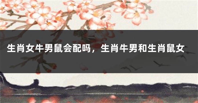 生肖女牛男鼠会配吗，生肖牛男和生肖鼠女