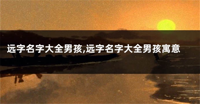 远字名字大全男孩,远字名字大全男孩寓意