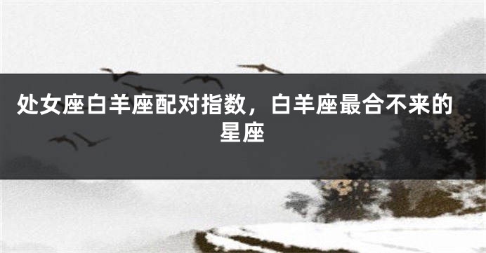 处女座白羊座配对指数，白羊座最合不来的星座
