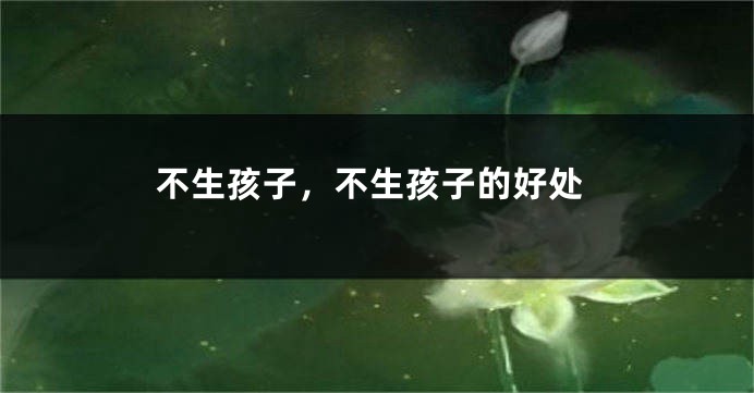 不生孩子，不生孩子的好处