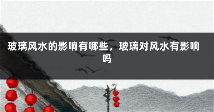玻璃风水的影响有哪些，玻璃对风水有影响吗
