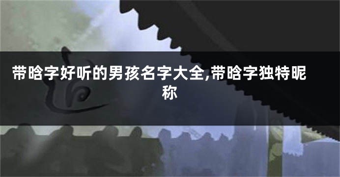 带晗字好听的男孩名字大全,带晗字独特昵称