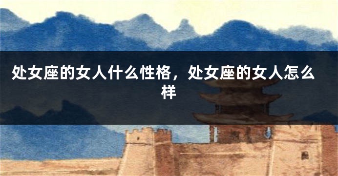 处女座的女人什么性格，处女座的女人怎么样