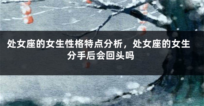 处女座的女生性格特点分析，处女座的女生分手后会回头吗