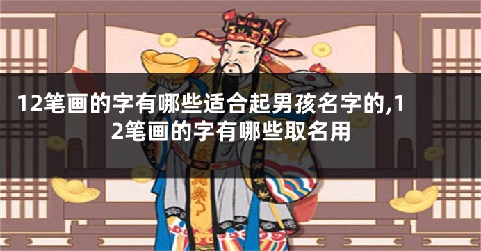 12笔画的字有哪些适合起男孩名字的,12笔画的字有哪些取名用