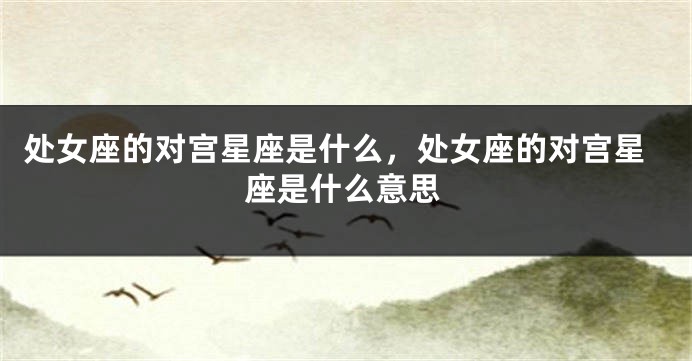处女座的对宫星座是什么，处女座的对宫星座是什么意思