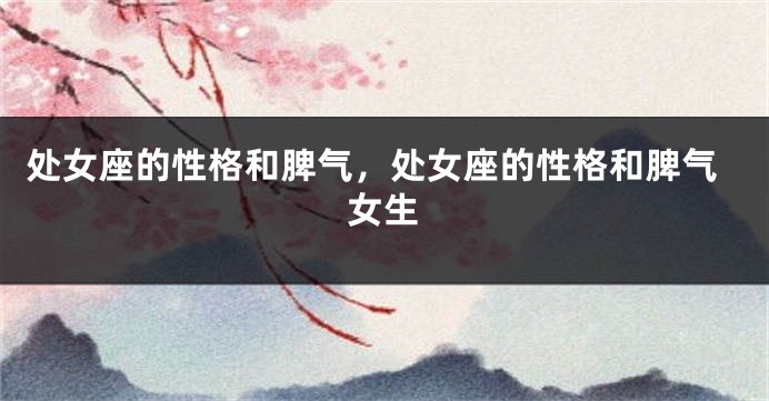 处女座的性格和脾气，处女座的性格和脾气女生