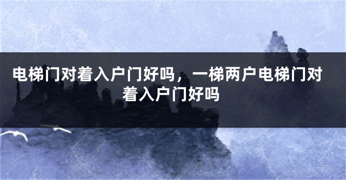 电梯门对着入户门好吗，一梯两户电梯门对着入户门好吗