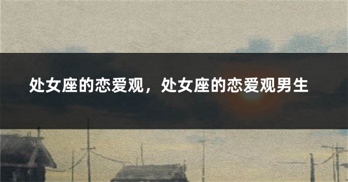 处女座的恋爱观，处女座的恋爱观男生