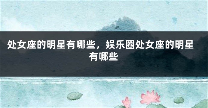 处女座的明星有哪些，娱乐圈处女座的明星有哪些
