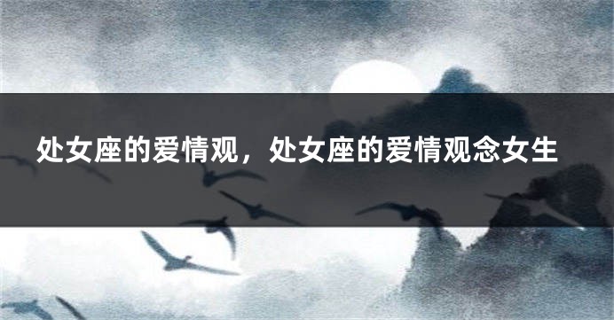 处女座的爱情观，处女座的爱情观念女生