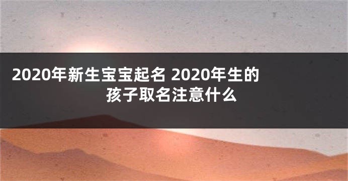 2020年新生宝宝起名 2020年生的孩子取名注意什么