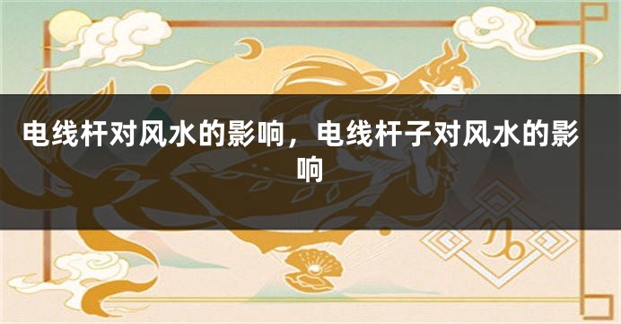 电线杆对风水的影响，电线杆子对风水的影响