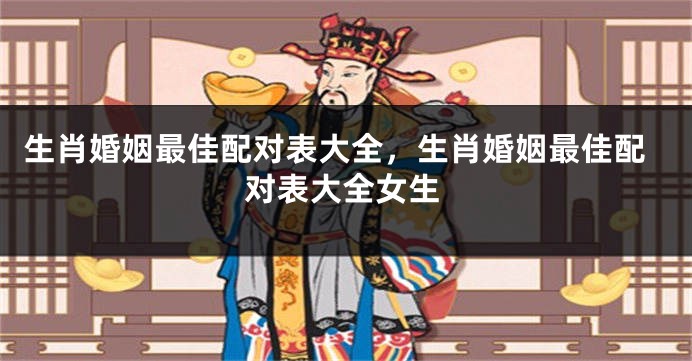 生肖婚姻最佳配对表大全，生肖婚姻最佳配对表大全女生