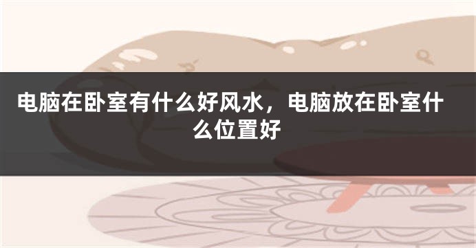 电脑在卧室有什么好风水，电脑放在卧室什么位置好