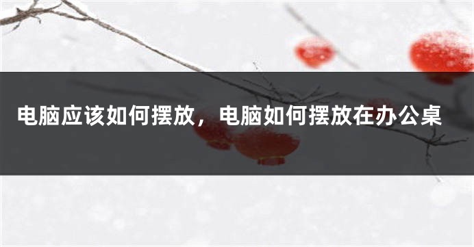 电脑应该如何摆放，电脑如何摆放在办公桌