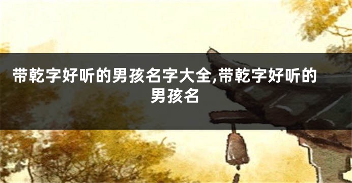带乾字好听的男孩名字大全,带乾字好听的男孩名