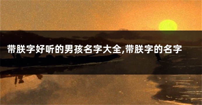 带朕字好听的男孩名字大全,带朕字的名字