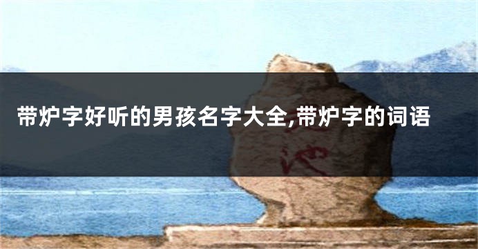 带炉字好听的男孩名字大全,带炉字的词语