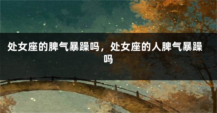 处女座的脾气暴躁吗，处女座的人脾气暴躁吗