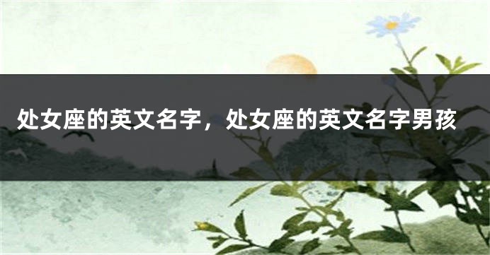 处女座的英文名字，处女座的英文名字男孩