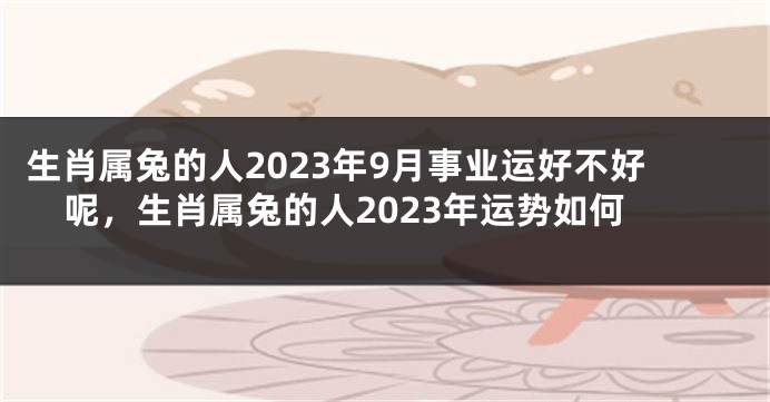 生肖属兔的人2023年9月事业运好不好呢，生肖属兔的人2023年运势如何