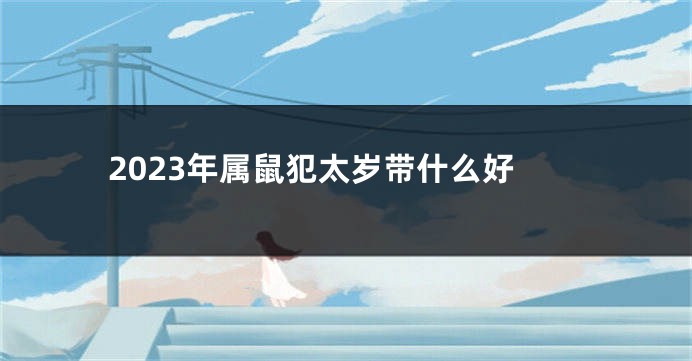 2023年属鼠犯太岁带什么好