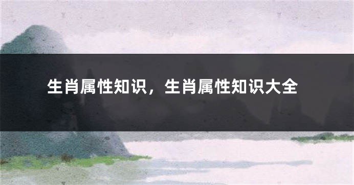生肖属性知识，生肖属性知识大全