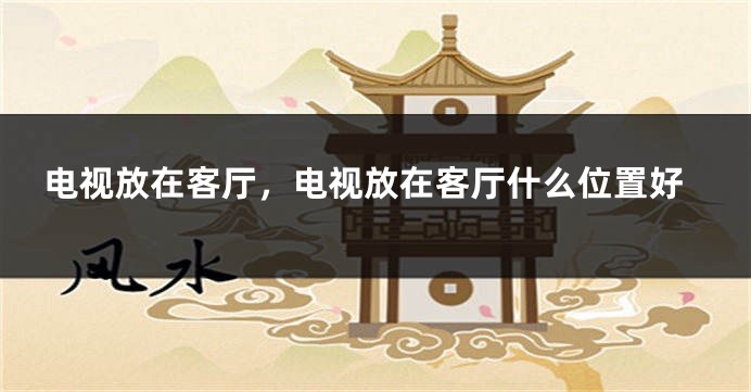 电视放在客厅，电视放在客厅什么位置好