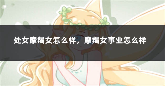 处女摩羯女怎么样，摩羯女事业怎么样