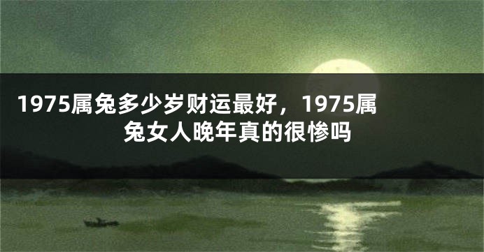 1975属兔多少岁财运最好，1975属兔女人晚年真的很惨吗