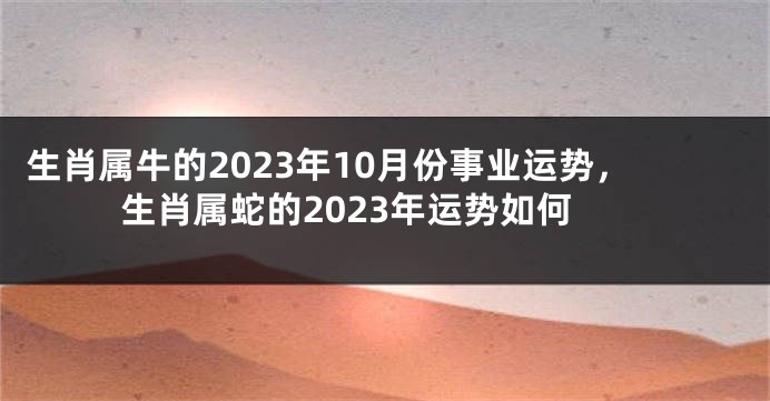 生肖属牛的2023年10月份事业运势，生肖属蛇的2023年运势如何